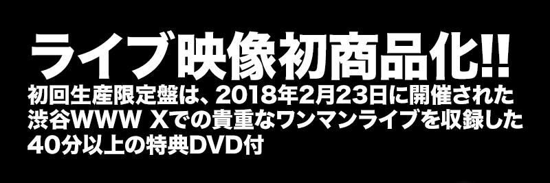 ライブ映像初商品化!!初回生産限定盤は、2018年2月23日に開催された渋谷WWW Xでの貴重なワンマンライブを収録した40分以上の特典DVD付